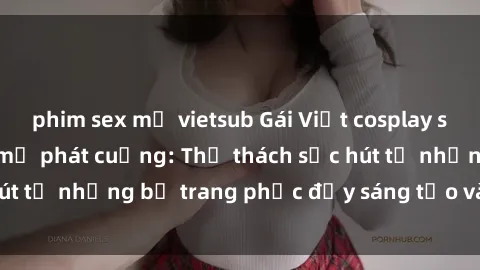 phim sex mỹ vietsub Gái Việt cosplay sexy khiến fan hâm mộ phát cuồng: Thử thách sức hút từ những bộ trang phục đầy sáng tạo và quyến rũ!