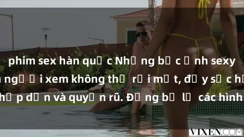 phim sex hàn quốc Những bức ảnh sexy tá gợi cảm khiến người xem không thể rời mắt, đầy sức hấp dẫn và quyến rũ. Đừng bỏ lỡ các hình ảnh nóng bỏng này!