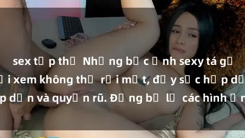 sex tập thể Những bức ảnh sexy tá gợi cảm khiến người xem không thể rời mắt, đầy sức hấp dẫn và quyến rũ. Đừng bỏ lỡ các hình ảnh nóng bỏng này!