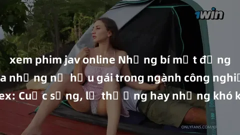 xem phim jav online Những bí mật đằng sau cuộc sống của những nữ hầu gái trong ngành công nghiệp sex: Cuộc sống, lẽ thường hay những khó khăn mà họ phải đối mặt.