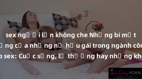 sex người lớn không che Những bí mật đằng sau cuộc sống của những nữ hầu gái trong ngành công nghiệp sex: Cuộc sống, lẽ thường hay những khó khăn mà họ phải đối mặt.