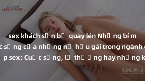 sex khách sạn bị quay lén Những bí mật đằng sau cuộc sống của những nữ hầu gái trong ngành công nghiệp sex: Cuộc sống, lẽ thường hay những khó khăn mà họ phải đối mặt.