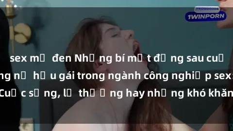 sex mỹ đen Những bí mật đằng sau cuộc sống của những nữ hầu gái trong ngành công nghiệp sex: Cuộc sống, lẽ thường hay những khó khăn mà họ phải đối mặt.