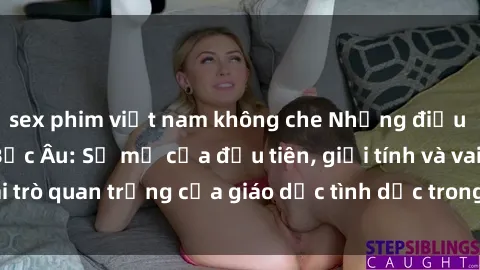 sex phim việt nam không che Những điều thú vị về sex ở Bắc Âu: Sự mở cửa đầu tiên, giới tính và vai trò quan trọng của giáo dục tình dục trong các quốc gia này.