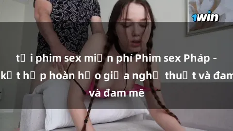 tải phim sex miễn phí Phim sex Pháp - Sự kết hợp hoàn hảo giữa nghệ thuật và đam mê
