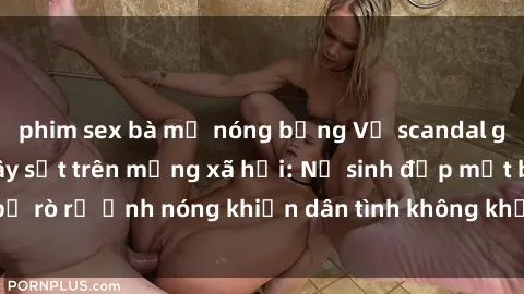 phim sex bà mẹ nóng bỏng Vụ scandal gái xinh lộ hàng gây sốt trên mạng xã hội: Nữ sinh đẹp mắt bị rò rỉ ảnh nóng khiến dân tình không khỏi bất ngờ và phẫn nộ!