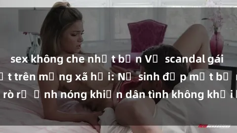 sex không che nhật bản Vụ scandal gái xinh lộ hàng gây sốt trên mạng xã hội: Nữ sinh đẹp mắt bị rò rỉ ảnh nóng khiến dân tình không khỏi bất ngờ và phẫn nộ!