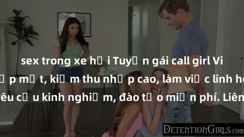 sex trong xe hơi Tuyển gái call girl Việt Nam gợi cảm, đẹp mắt, kiếm thu nhập cao, làm việc linh hoạt, không yêu cầu kinh nghiệm, đào tạo miễn phí. Liên hệ ngay để biết thêm chi tiết!