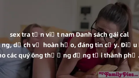 sex tra tấn việt nam Danh sách gái call girl vip chất lượng, dịch vụ hoàn hảo, đáng tin cậy. Điều hấp dẫn cho các quý ông thượng đẳng tại thành phố. Hãy nhấc máy và đặt lịch ngay!