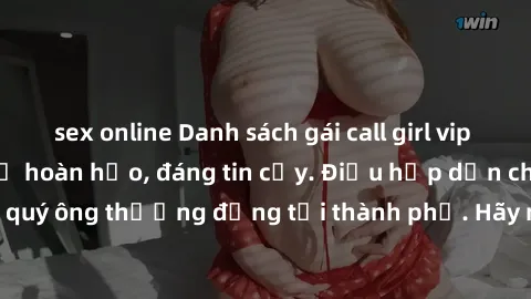 sex online Danh sách gái call girl vip chất lượng, dịch vụ hoàn hảo, đáng tin cậy. Điều hấp dẫn cho các quý ông thượng đẳng tại thành phố. Hãy nhấc máy và đặt lịch ngay!