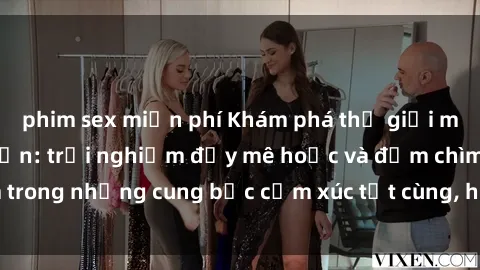 phim sex miễn phí Khám phá thế giới mới với sex người lớn: trải nghiệm đầy mê hoặc và đắm chìm trong những cung bậc cảm xúc tột cùng, hứng khởi và cuốn hút.