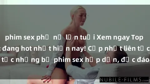 phim sex phụ nữ lớn tuổi Xem ngay Top phim sex mới nhất đang hot nhất hiện nay! Cập nhật liên tục những bộ phim sex hấp dẫn, độc đáo và đầy kích thích.