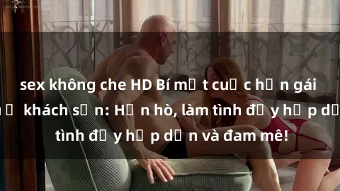 sex không che HD Bí mật cuộc hẹn gái Việt lần đầu ở khách sạn: Hẹn hò, làm tình đầy hấp dẫn và đam mê!