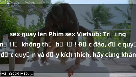 sex quay lén Phim sex Vietsub: Trải nghiệm hấp dẫn và mới lạ không thể bỏ lỡ! Độc đáo, độc quyền và đầy kích thích, hãy cùng khám phá ngay!
