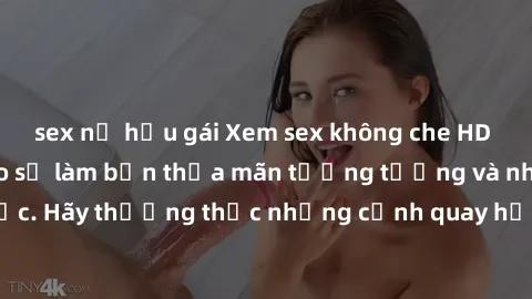 sex nữ hầu gái Xem sex không che HD miễn phí đảm bảo sẽ làm bạn thỏa mãn tưởng tượng và nhu cầu tình dục. Hãy thưởng thức những cảnh quay hấp dẫn và mãnh liệt ngay bây giờ!