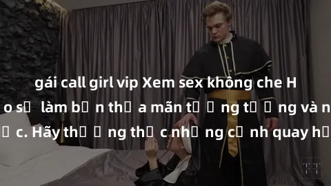 gái call girl vip Xem sex không che HD miễn phí đảm bảo sẽ làm bạn thỏa mãn tưởng tượng và nhu cầu tình dục. Hãy thưởng thức những cảnh quay hấp dẫn và mãnh liệt ngay bây giờ!