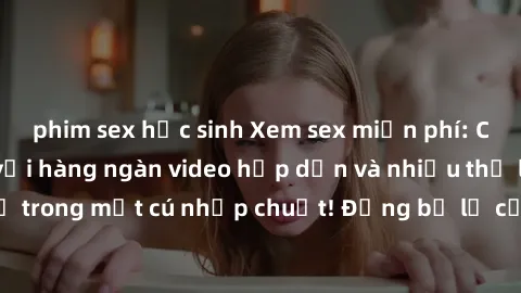 phim sex học sinh Xem sex miễn phí: Cùng trải nghiệm với hàng ngàn video hấp dẫn và nhiều thể loại đa dạng chỉ trong một cú nhấp chuột! Đừng bỏ lỡ cơ hội thưởng thức tuyệt vời này ngay hôm nay!