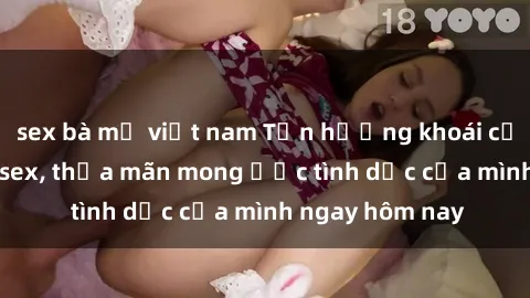 sex bà mẹ việt nam Tận hưởng khoái cảm với gái xinh sex, thỏa mãn mong ước tình dục của mình ngay hôm nay