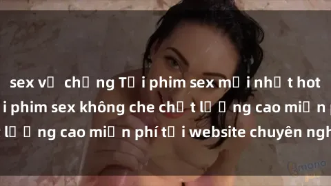 sex vợ chồng Tải phim sex mới nhất hot nhất - Xem và tải phim sex không che chất lượng cao miễn phí tại website chuyên nghiệp.