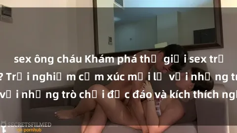 sex ông cháu Khám phá thế giới sex trực tuyến: Hơn tuổi? Trải nghiệm cảm xúc mới lạ với những trò chơi độc đáo và kích thích người lớn