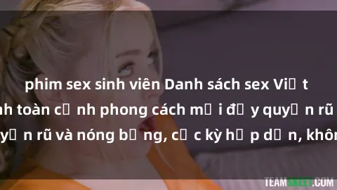 phim sex sinh viên Danh sách sex Việt Nam không che - Ảnh toàn cảnh phong cách mới đầy quyến rũ và nóng bỏng, cực kỳ hấp dẫn, không thể bỏ qua!