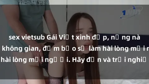 sex vietsub Gái Việt xinh đẹp, nồng nàn làm tình say đắm không gian, đảm bảo sẽ làm hài lòng mọi người. Hãy đến và trải nghiệm ngay!