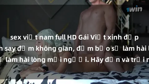sex việt nam full HD Gái Việt xinh đẹp, nồng nàn làm tình say đắm không gian, đảm bảo sẽ làm hài lòng mọi người. Hãy đến và trải nghiệm ngay!