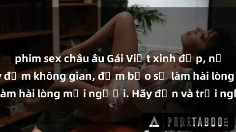 phim sex châu âu Gái Việt xinh đẹp, nồng nàn làm tình say đắm không gian, đảm bảo sẽ làm hài lòng mọi người. Hãy đến và trải nghiệm ngay!