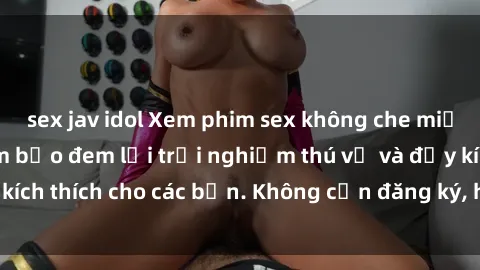 sex jav idol Xem phim sex không che miễn phí tại đây, đảm bảo đem lại trải nghiệm thú vị và đầy kích thích cho các bạn. Không cần đăng ký, hoàn toàn miễn phí.