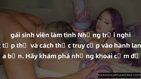 gái sinh viên làm tình Những trải nghiệm mới lạ với sex tập thể và cách thức truy cập vào hành lang đam mê của bạn. Hãy khám phá những khoái cảm đầy kích thích với tập thể hấp dẫn!