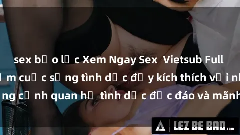 sex bạo lực Xem Ngay Sex  Vietsub Full HD - Cùng trải nghiệm cuộc sống tình dục đầy kích thích với những cảnh quan hệ tình dục độc đáo và mãnh liệt trong bộ phim này!