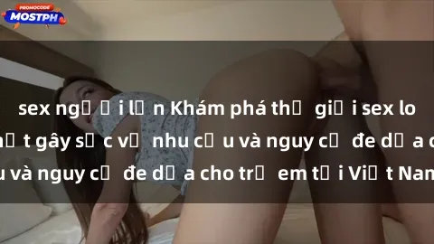 sex người lớn Khám phá thế giới sex loli Việt Nam: Sự thật gây sốc về nhu cầu và nguy cơ đe dọa cho trẻ em tại Việt Nam