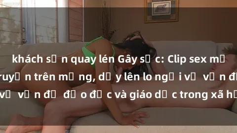 khách sạn quay lén Gây sốc: Clip sex mẹ con Việt Nam lan truyền trên mạng, dấy lên lo ngại về vấn đề đạo đức và giáo dục trong xã hội hiện nay.