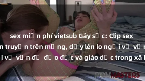 sex miễn phí vietsub Gây sốc: Clip sex mẹ con Việt Nam lan truyền trên mạng, dấy lên lo ngại về vấn đề đạo đức và giáo dục trong xã hội hiện nay.