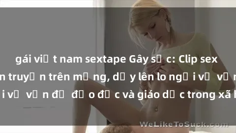 gái việt nam sextape Gây sốc: Clip sex mẹ con Việt Nam lan truyền trên mạng, dấy lên lo ngại về vấn đề đạo đức và giáo dục trong xã hội hiện nay.
