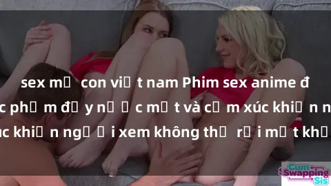 sex mẹ con việt nam Phim sex anime đỉnh cao: Những tác phẩm đầy nước mắt và cảm xúc khiến người xem không thể rời mắt khỏi màn hình
