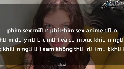 phim sex miễn phí Phim sex anime đỉnh cao: Những tác phẩm đầy nước mắt và cảm xúc khiến người xem không thể rời mắt khỏi màn hình