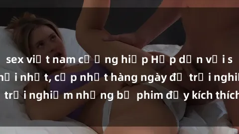 sex việt nam cưỡng hiếp Hấp dẫn với sex hentai vietsub mới nhất, cập nhật hàng ngày để trải nghiệm những bộ phim đầy kích thích và hấp dẫn.