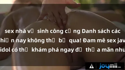 sex nhà vệ sinh công cộng Danh sách các idol JAV hot nhất hiện nay không thể bỏ qua! Đam mê sex jav idol có thể khám phá ngay để thỏa mãn nhu cầu giải trí của mình!